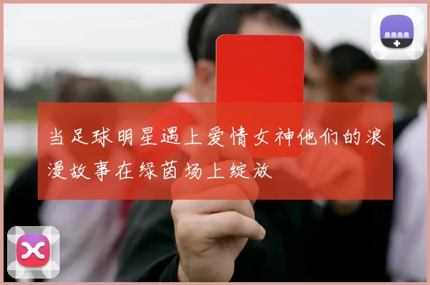 当足球明星遇上爱情女神他们的浪漫故事在绿茵场上绽放