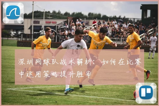 深圳网球队战术解析：如何在比赛中运用策略提升胜率