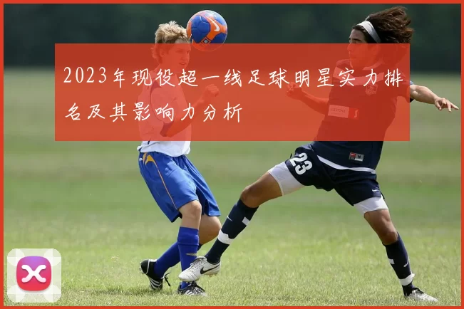 2023年现役超一线足球明星实力排名及其影响力分析