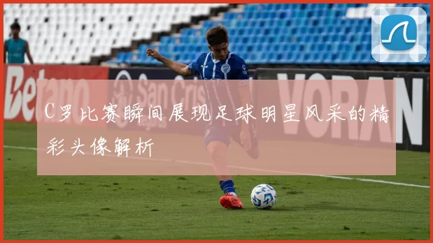 C罗比赛瞬间展现足球明星风采的精彩头像解析