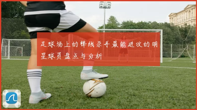 足球场上的锋线杀手最能进攻的明星球员盘点与分析