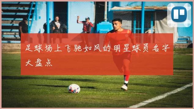 足球场上飞驰如风的明星球员名字大盘点
