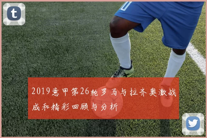 2019意甲第26轮罗马与拉齐奥激战成和精彩回顾与分析