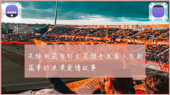 足球明星与AV女星携手共度人生新篇章的浪漫爱情故事