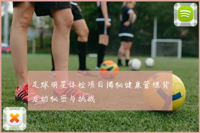 足球明星体检项目揭秘健康管理背后的秘密与挑战