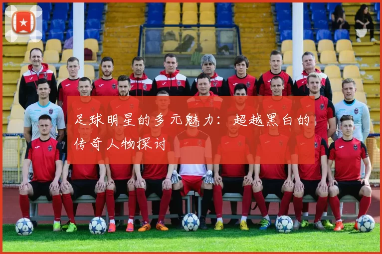 足球明星的多元魅力：超越黑白的传奇人物探讨