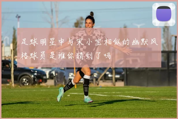 足球明星中与宋小宝相似的幽默风格球员是谁你猜到了吗