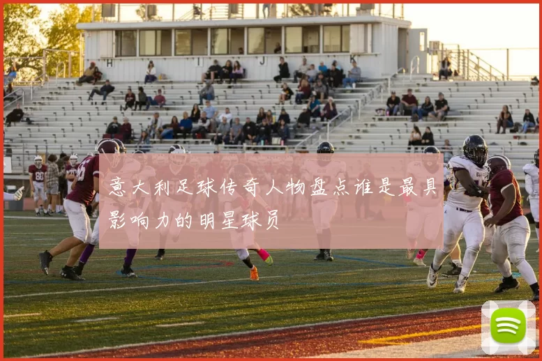 意大利足球传奇人物盘点谁是最具影响力的明星球员