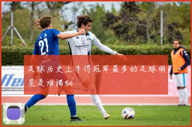 足球历史上夺得冠军最多的足球明星是谁揭秘