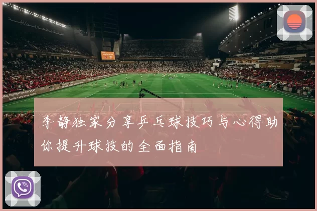 李静独家分享乒乓球技巧与心得助你提升球技的全面指南