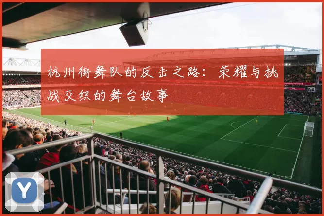 杭州街舞队的反击之路：荣耀与挑战交织的舞台故事