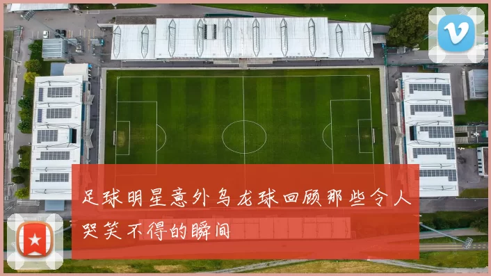 足球明星意外乌龙球回顾那些令人哭笑不得的瞬间