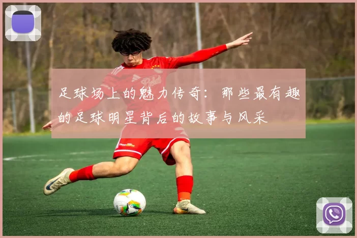 足球场上的魅力传奇：那些最有趣的足球明星背后的故事与风采
