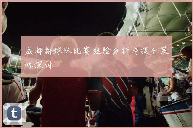 成都排球队比赛经验分析与提升策略探讨