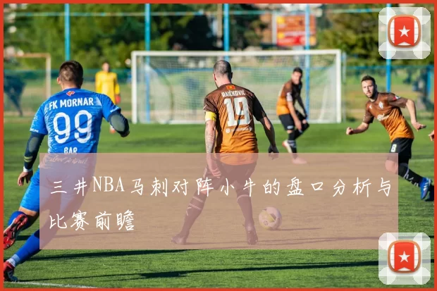 三井NBA马刺对阵小牛的盘口分析与比赛前瞻