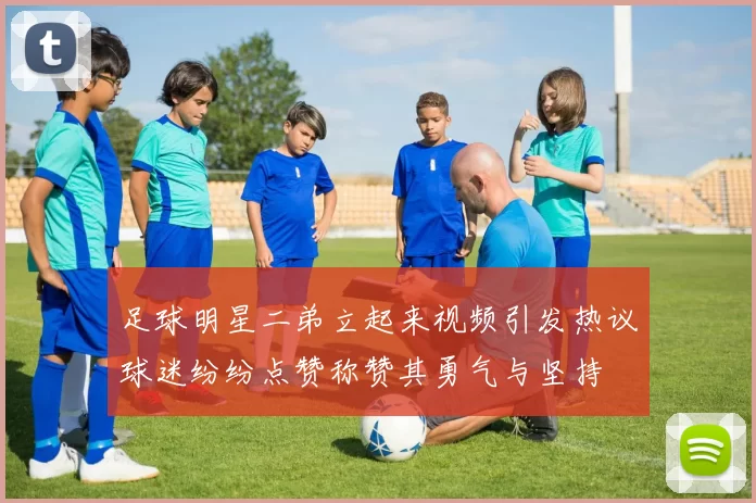 足球明星二弟立起来视频引发热议球迷纷纷点赞称赞其勇气与坚持