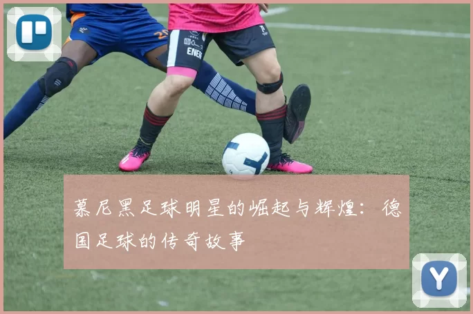 慕尼黑足球明星的崛起与辉煌：德国足球的传奇故事