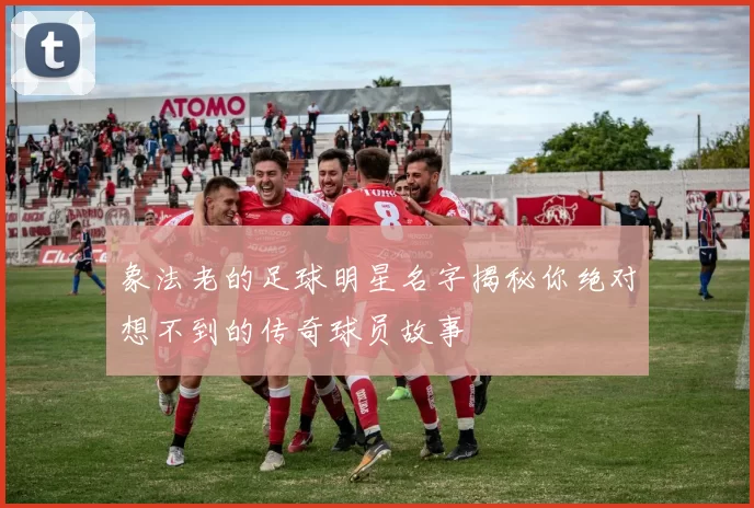 象法老的足球明星名字揭秘你绝对想不到的传奇球员故事