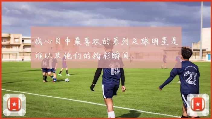 我心目中最喜欢的系列足球明星是谁以及他们的精彩瞬间