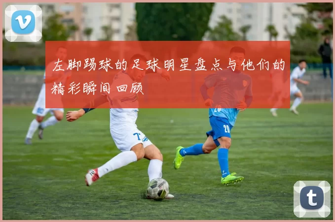 左脚踢球的足球明星盘点与他们的精彩瞬间回顾