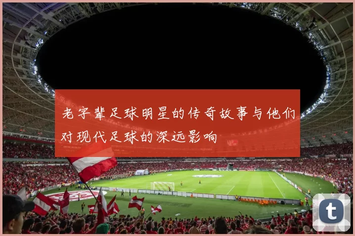 老字辈足球明星的传奇故事与他们对现代足球的深远影响