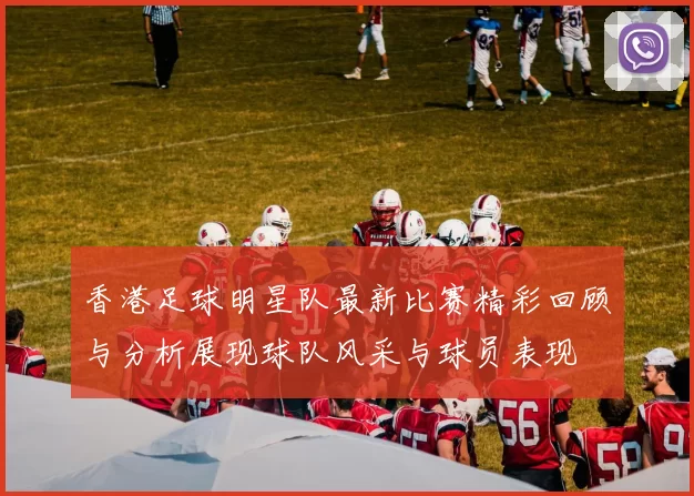 香港足球明星队最新比赛精彩回顾与分析展现球队风采与球员表现