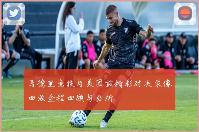马德里竞技与美因兹精彩对决录像回放全程回顾与分析