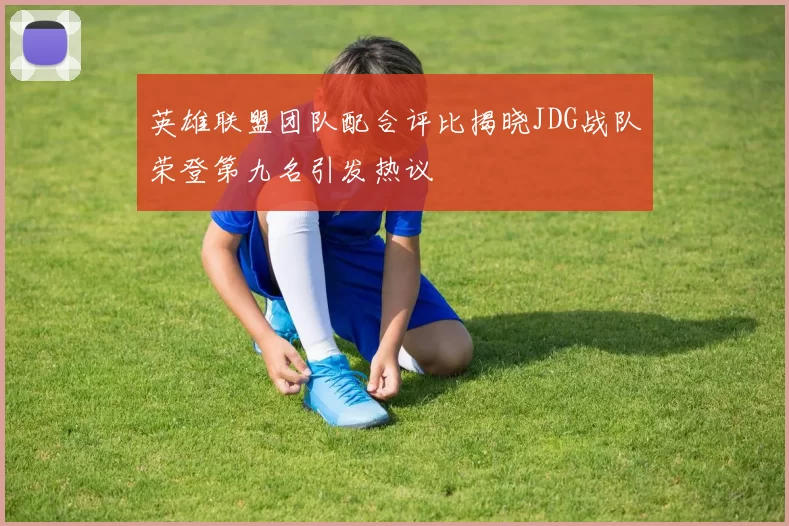 英雄联盟团队配合评比揭晓JDG战队荣登第九名引发热议