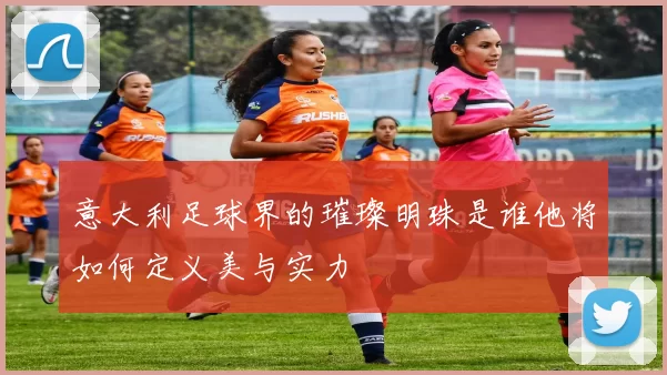 意大利足球界的璀璨明珠是谁他将如何定义美与实力
