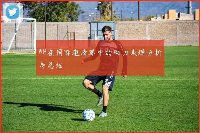 WE在国际邀请赛中的耐力表现分析与总结