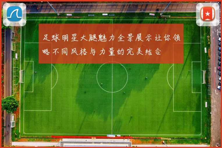 足球明星大腿魅力全景展示让你领略不同风格与力量的完美结合