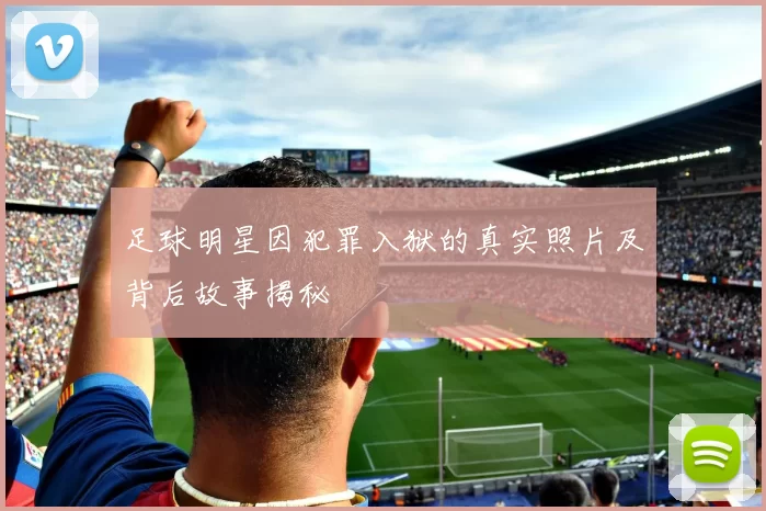 足球明星因犯罪入狱的真实照片及背后故事揭秘