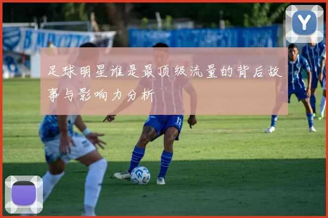 足球明星谁是最顶级流量的背后故事与影响力分析