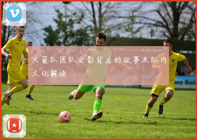 火箭队团队合影背后的故事及队内文化解读