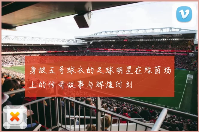身披五号球衣的足球明星在绿茵场上的传奇故事与辉煌时刻
