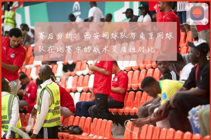 赛后分析：西安网球队与南京网球队在比赛中的战术灵活性对比