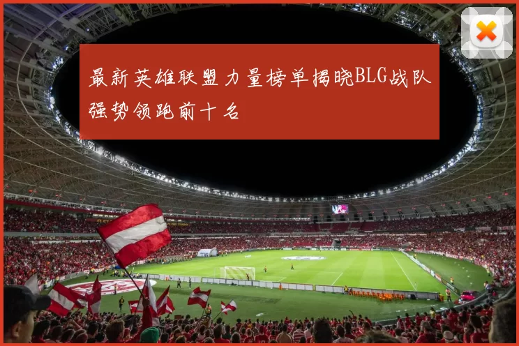 最新英雄联盟力量榜单揭晓BLG战队强势领跑前十名