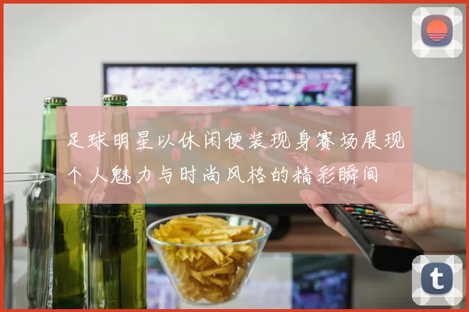 足球明星以休闲便装现身赛场展现个人魅力与时尚风格的精彩瞬间